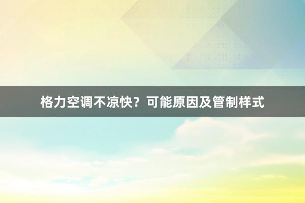 格力空调不凉快？可能原因及管制样式